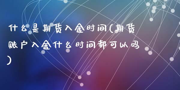 什么是期货入金时间(期货账户入金什么时间都可以吗)_https://www.zghnxxa.com_黄金期货_第1张