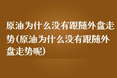 原油为什么没有跟随外盘走势(原油为什么没有跟随外盘走势呢)_https://www.zghnxxa.com_内盘期货_第1张