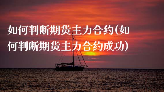 如何判断期货主力合约(如何判断期货主力合约成功)_https://www.zghnxxa.com_国际期货_第1张