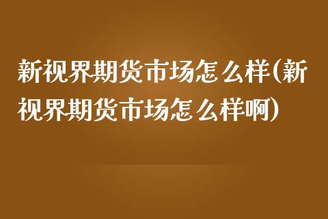 新视界期货市场怎么样(新视界期货市场怎么样啊)_https://www.zghnxxa.com_内盘期货_第1张