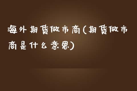 海外期货做市商(期货做市商是什么意思)_https://www.zghnxxa.com_内盘期货_第1张