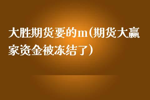 大胜期货要的m(期货大赢家资金被冻结了)_https://www.zghnxxa.com_国际期货_第1张