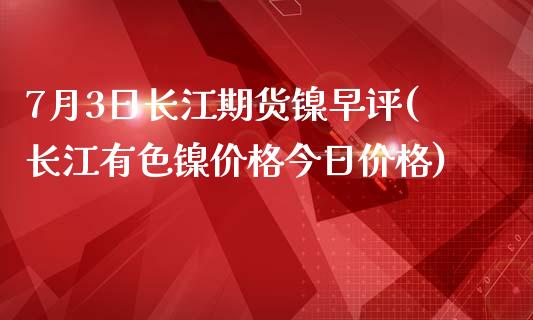 7月3日长江期货镍早评(长江有色镍价格今日价格)_https://www.zghnxxa.com_内盘期货_第1张