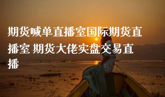 期货喊单直播室国际期货直播室 期货大佬实盘交易直播_https://www.zghnxxa.com_内盘期货_第1张