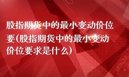 股指期货中的最小变动价位要(股指期货中的最小变动价位要求是什么)_https://www.zghnxxa.com_内盘期货_第1张