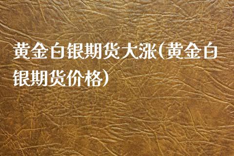 黄金白银期货大涨(黄金白银期货价格)_https://www.zghnxxa.com_黄金期货_第1张