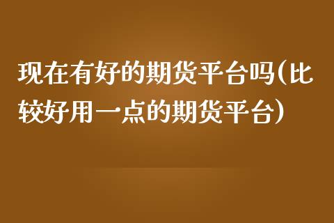 现在有好的期货平台吗(比较好用一点的期货平台)_https://www.zghnxxa.com_黄金期货_第1张