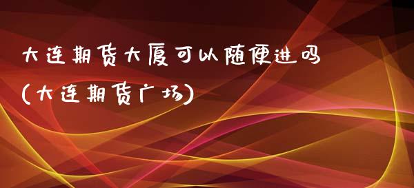 大连期货大厦可以随便进吗(大连期货广场)_https://www.zghnxxa.com_内盘期货_第1张