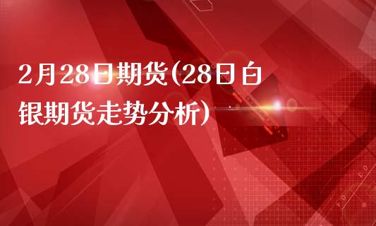 2月28日期货(28日白银期货走势分析)_https://www.zghnxxa.com_期货直播室_第1张