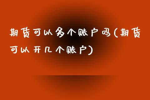 期货可以多个账户吗(期货可以开几个账户)_https://www.zghnxxa.com_期货直播室_第1张