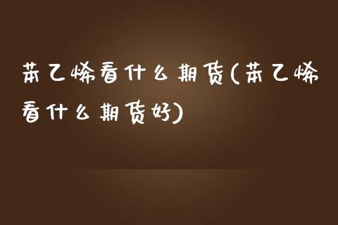 苯乙烯看什么期货(苯乙烯看什么期货好)_https://www.zghnxxa.com_期货直播室_第1张