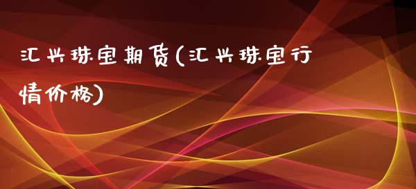 汇兴珠宝期货(汇兴珠宝行情价格)_https://www.zghnxxa.com_国际期货_第1张