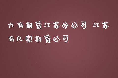 大有期货江苏分公司 江苏有几家期货公司_https://www.zghnxxa.com_期货直播室_第1张