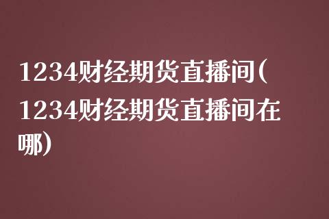 1234财经期货直播间(1234财经期货直播间在哪)_https://www.zghnxxa.com_黄金期货_第1张