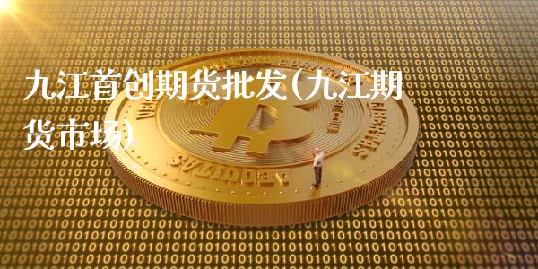 九江首创期货批发(九江期货市场)_https://www.zghnxxa.com_内盘期货_第1张