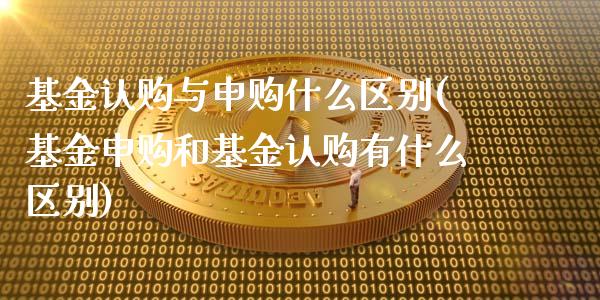 基金认购与申购什么区别(基金申购和基金认购有什么区别)_https://www.zghnxxa.com_期货直播室_第1张