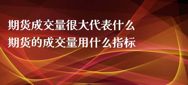 期货成交量很大代表什么 期货的成交量用什么指标_https://www.zghnxxa.com_期货直播室_第1张