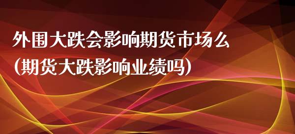 外围大跌会影响期货市场么(期货大跌影响业绩吗)_https://www.zghnxxa.com_国际期货_第1张