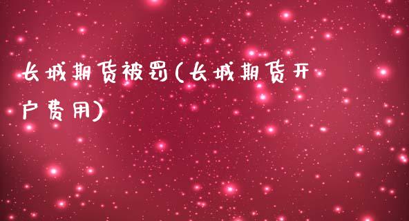 长城期货被罚(长城期货开户费用)_https://www.zghnxxa.com_国际期货_第1张