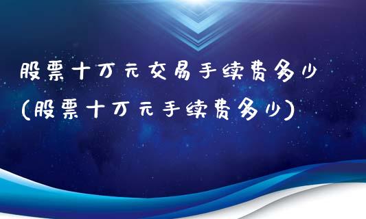 股票十万元交易手续费多少(股票十万元手续费多少)_https://www.zghnxxa.com_期货直播室_第1张