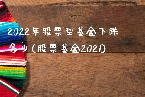 2022年股票型基金下跌多少(股票基金2021)_https://www.zghnxxa.com_黄金期货_第1张