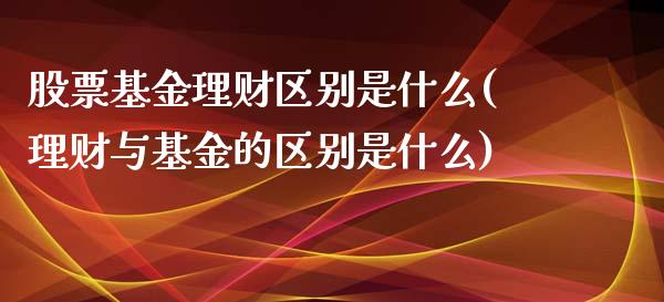 股票基金理财区别是什么(理财与基金的区别是什么)_https://www.zghnxxa.com_国际期货_第1张