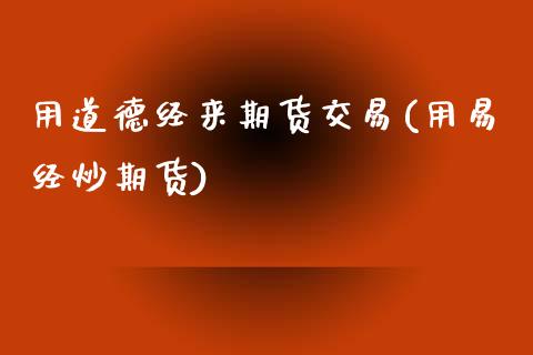 用道德经来期货交易(用易经炒期货)_https://www.zghnxxa.com_期货直播室_第1张