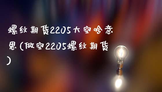 螺纹期货2205大空啥意思(做空2205螺纹期货)_https://www.zghnxxa.com_期货直播室_第1张