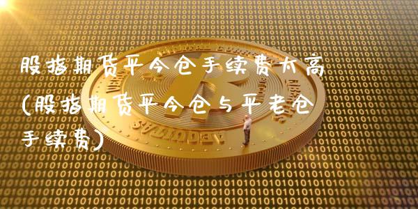 股指期货平今仓手续费太高(股指期货平今仓与平老仓手续费)_https://www.zghnxxa.com_国际期货_第1张