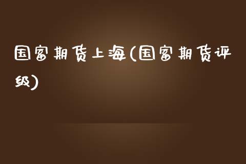 国富期货上海(国富期货评级)_https://www.zghnxxa.com_内盘期货_第1张