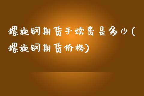 螺旋钢期货手续费是多少(螺旋钢期货价格)_https://www.zghnxxa.com_内盘期货_第1张