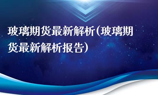 玻璃期货最新解析(玻璃期货最新解析报告)_https://www.zghnxxa.com_黄金期货_第1张