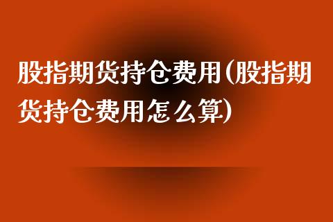 股指期货持仓费用(股指期货持仓费用怎么算)_https://www.zghnxxa.com_期货直播室_第1张