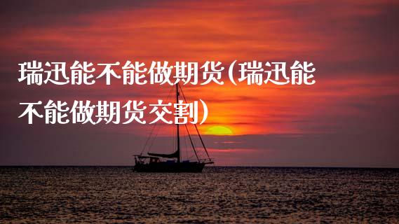 瑞迅能不能做期货(瑞迅能不能做期货交割)_https://www.zghnxxa.com_期货直播室_第1张