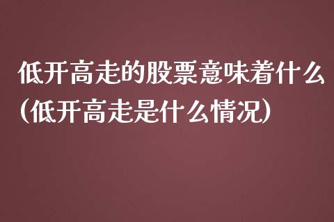 低开高走的股票意味着什么(低开高走是什么情况)_https://www.zghnxxa.com_黄金期货_第1张