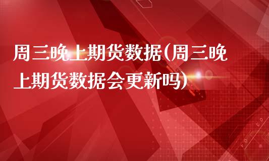 周三晚上期货数据(周三晚上期货数据会更新吗)_https://www.zghnxxa.com_内盘期货_第1张