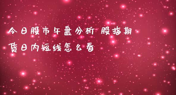 今日股市午盘分析 股指期货日内短线怎么看_https://www.zghnxxa.com_国际期货_第1张