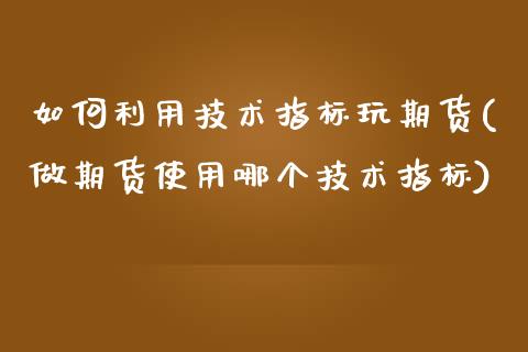 如何利用技术指标玩期货(做期货使用哪个技术指标)_https://www.zghnxxa.com_国际期货_第1张