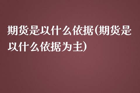 期货是以什么依据(期货是以什么依据为主)_https://www.zghnxxa.com_内盘期货_第1张