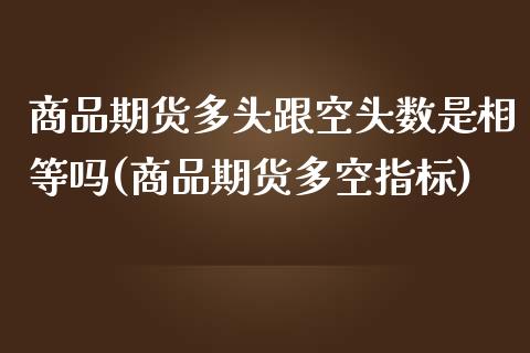 商品期货多头跟空头数是相等吗(商品期货多空指标)_https://www.zghnxxa.com_内盘期货_第1张