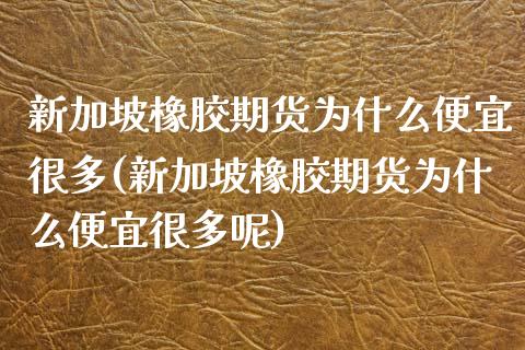 新加坡橡胶期货为什么便宜很多(新加坡橡胶期货为什么便宜很多呢)_https://www.zghnxxa.com_内盘期货_第1张