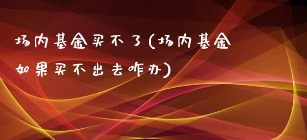 场内基金买不了(场内基金如果买不出去咋办)_https://www.zghnxxa.com_内盘期货_第1张