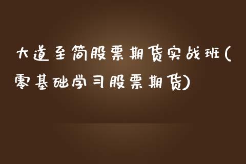 大道至简股票期货实战班(零基础学习股票期货)_https://www.zghnxxa.com_期货直播室_第1张