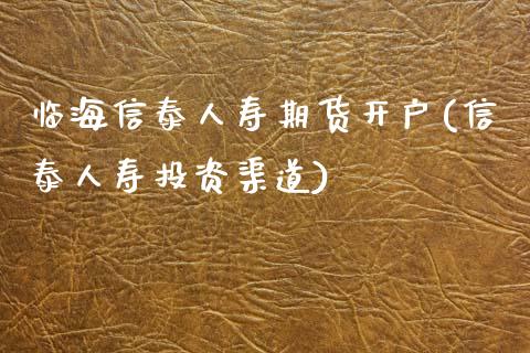 临海信泰人寿期货开户(信泰人寿投资渠道)_https://www.zghnxxa.com_黄金期货_第1张