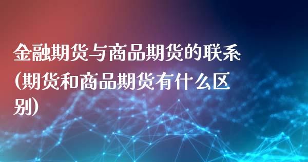 金融期货与商品期货的联系(期货和商品期货有什么区别)_https://www.zghnxxa.com_国际期货_第1张