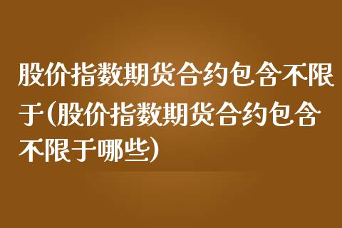 股价指数期货合约包含不限于(股价指数期货合约包含不限于哪些)_https://www.zghnxxa.com_期货直播室_第1张