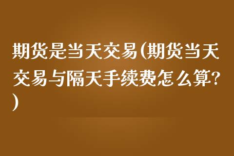 期货是当天交易(期货当天交易与隔天手续费怎么算?)_https://www.zghnxxa.com_期货直播室_第1张