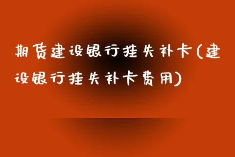 期货建设银行挂失补卡(建设银行挂失补卡费用)_https://www.zghnxxa.com_期货直播室_第1张