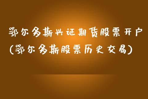 鄂尔多斯兴证期货股票开户(鄂尔多斯股票历史交易)_https://www.zghnxxa.com_内盘期货_第1张