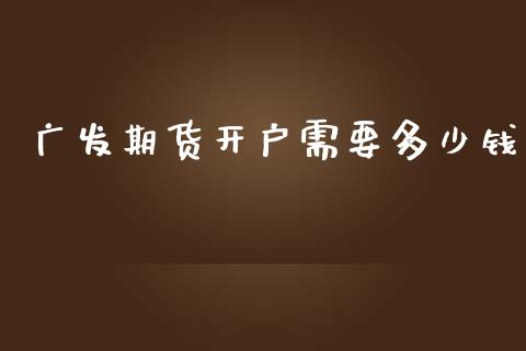 广发期货开户需要多少钱_https://www.zghnxxa.com_内盘期货_第1张